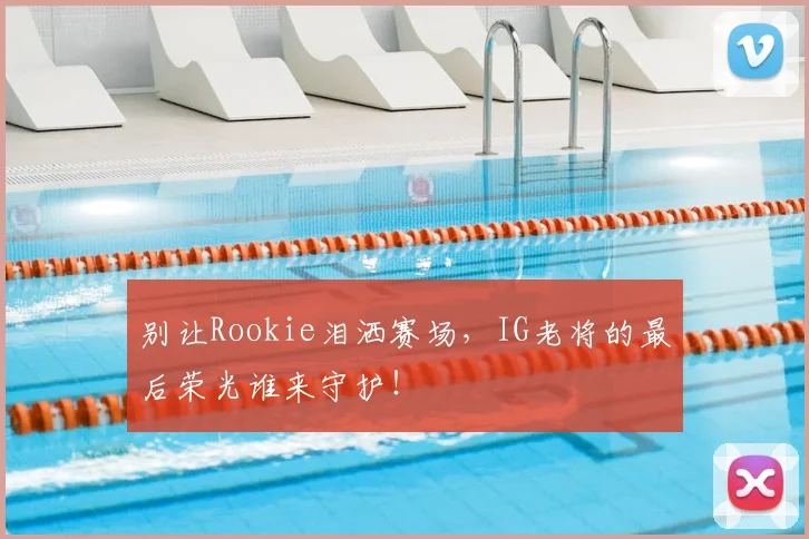 别让Rookie泪洒赛场，IG老将的最后荣光谁来守护！