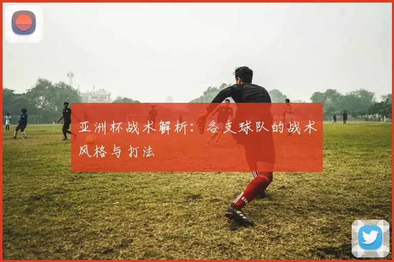 亚洲杯战术解析:各支球队的战术风格与打法