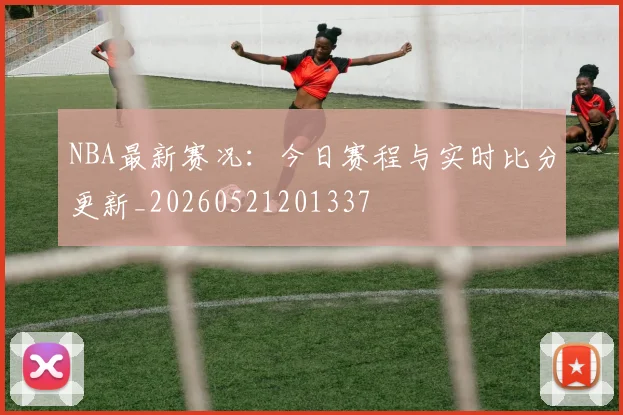 NBA最新赛况:今日赛程与实时比分更新_20260521201337