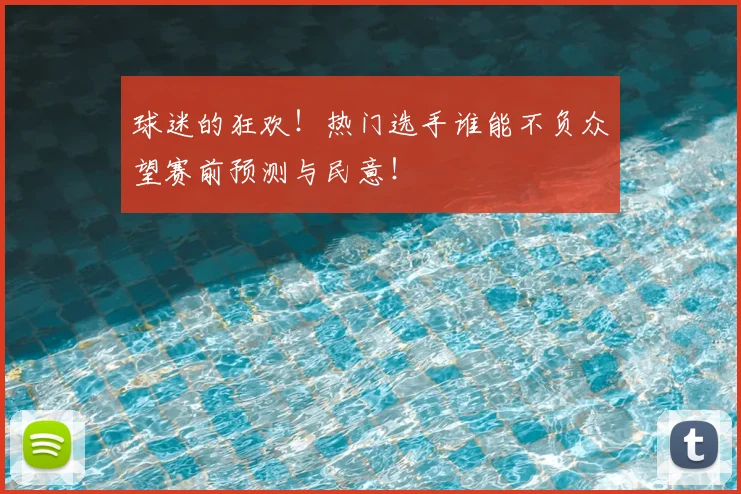 球迷的狂欢！热门选手谁能不负众望赛前预测与民意！