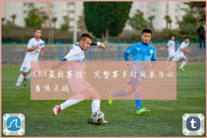 CBA最新赛程：完整赛季时间表与必看焦点战