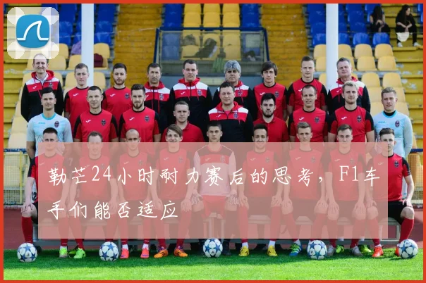 勒芒24小时耐力赛后的思考，F1车手们能否适应