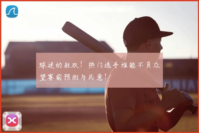 球迷的狂欢！热门选手谁能不负众望赛前预测与民意！
