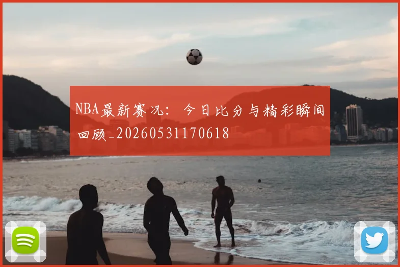 NBA最新赛况:今日比分与精彩瞬间回顾_20260531170618