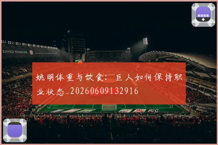 姚明体重与饮食：巨人如何保持职业状态_20260609132916