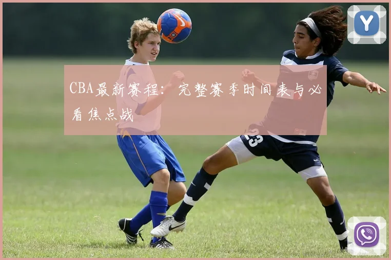 CBA最新赛程：完整赛季时间表与必看焦点战