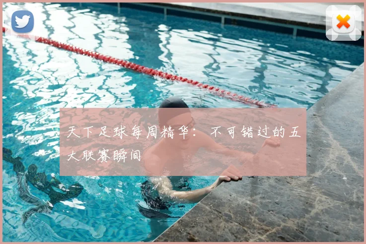 天下足球每周精华:不可错过的五大联赛瞬间