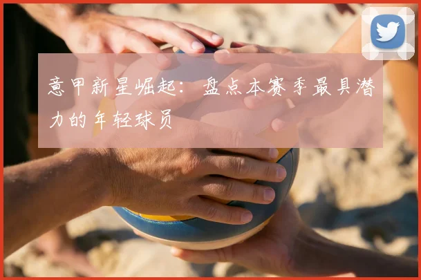 意甲新星崛起：盘点本赛季最具潜力的年轻球员