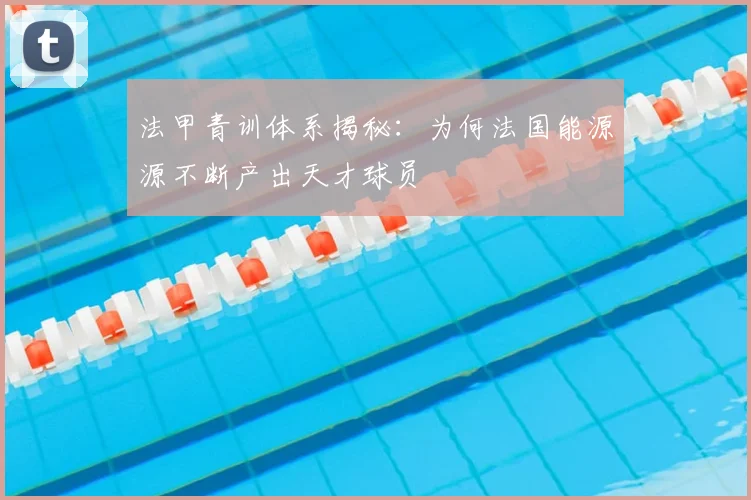 法甲青训体系揭秘：为何法国能源源不断产出天才球员