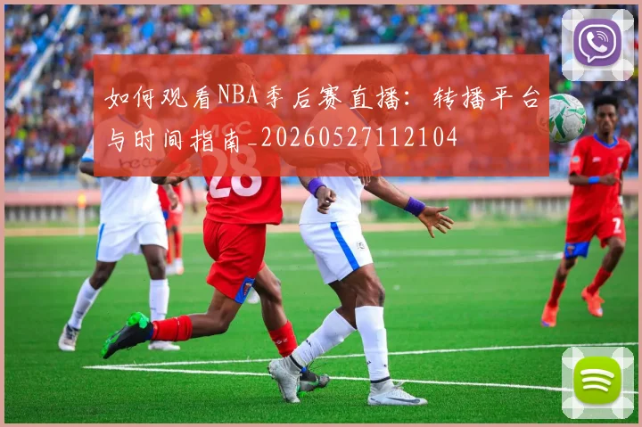 如何观看NBA季后赛直播:转播平台与时间指南_20260527112104