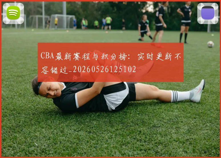 CBA最新赛程与积分榜:实时更新不容错过_20260526125102