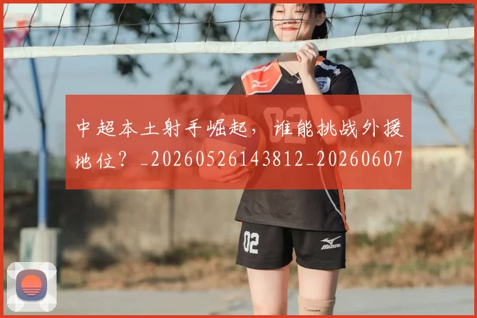 中超本土射手崛起，谁能挑战外援地位？_20260526143812_20260607160757