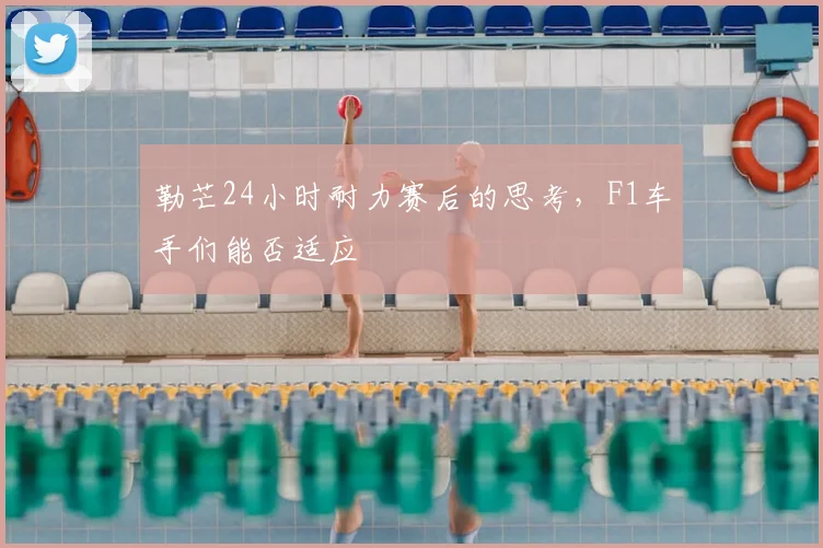 勒芒24小时耐力赛后的思考，F1车手们能否适应