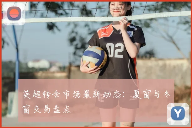 英超转会市场最新动态：夏窗与冬窗交易盘点