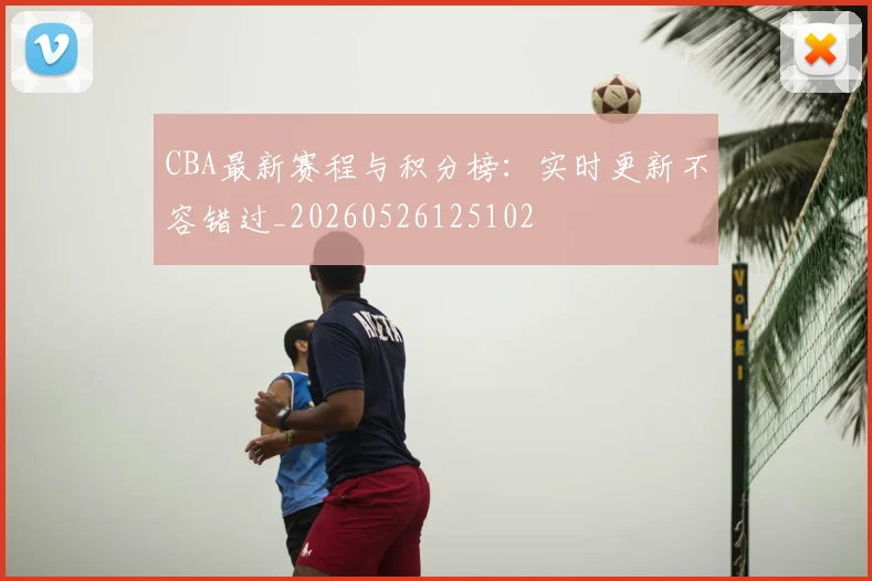CBA最新赛程与积分榜:实时更新不容错过_20260526125102
