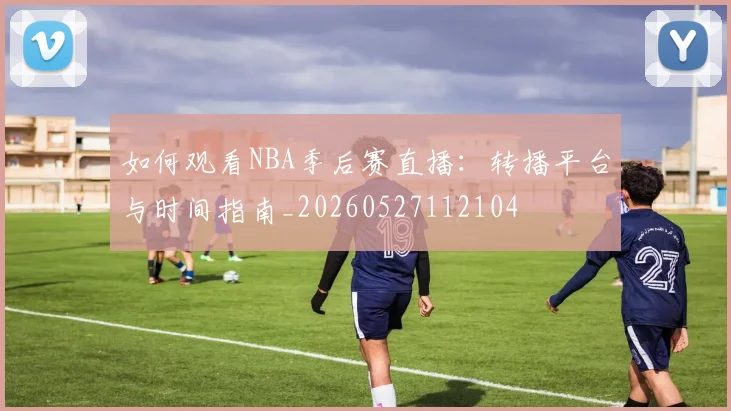 如何观看NBA季后赛直播：转播平台与时间指南_20260527112104