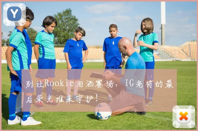 别让Rookie泪洒赛场，IG老将的最后荣光谁来守护！