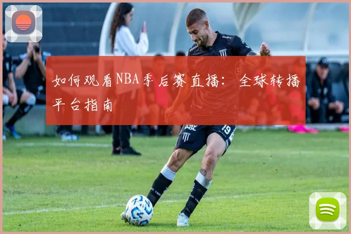 如何观看NBA季后赛直播：全球转播平台指南