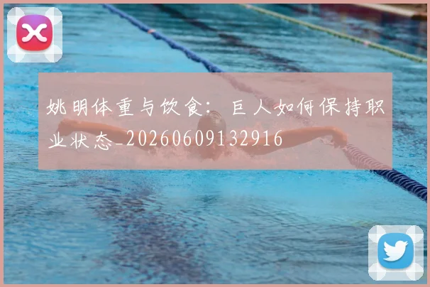 姚明体重与饮食:巨人如何保持职业状态_20260609132916