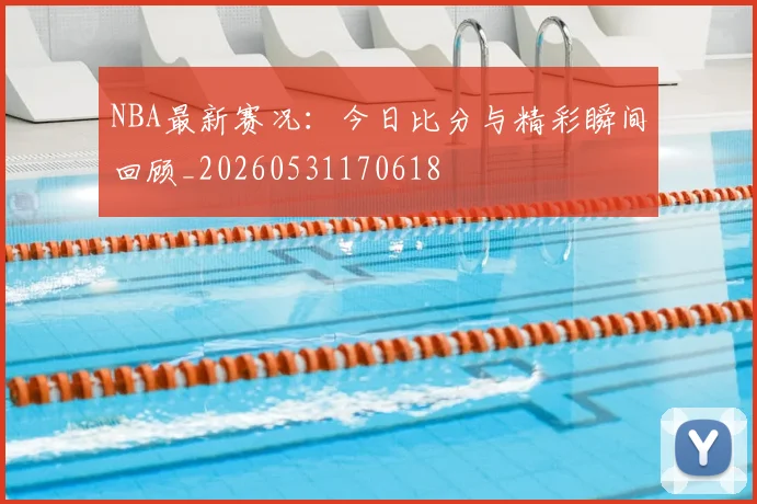 NBA最新赛况:今日比分与精彩瞬间回顾_20260531170618