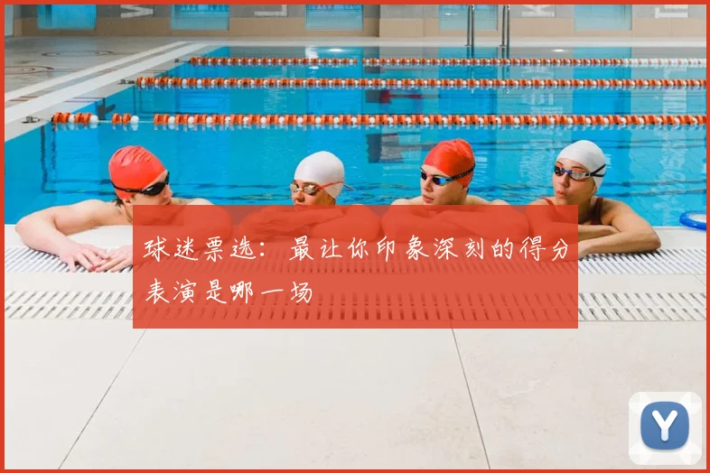 球迷票选：最让你印象深刻的得分表演是哪一场