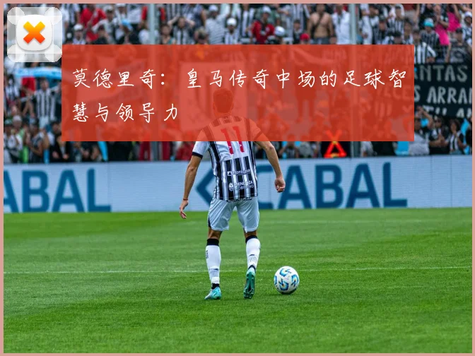 莫德里奇:皇马传奇中场的足球智慧与领导力