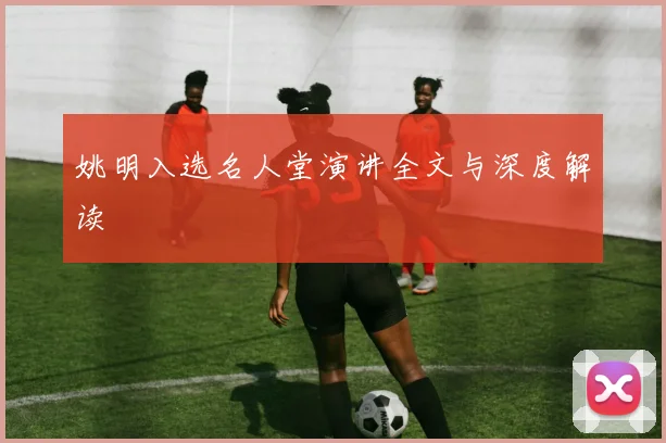 姚明入选名人堂演讲全文与深度解读