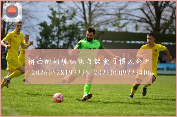梅西的训练秘诀与饮食习惯大公开_20260528193225_20260609223406
