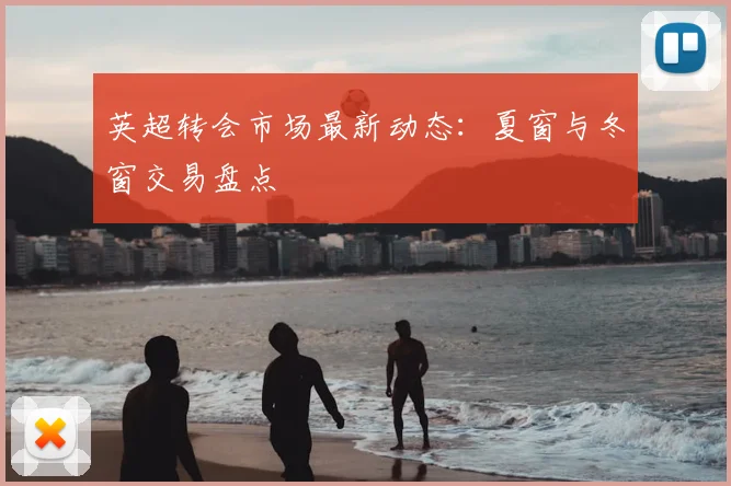 英超转会市场最新动态：夏窗与冬窗交易盘点