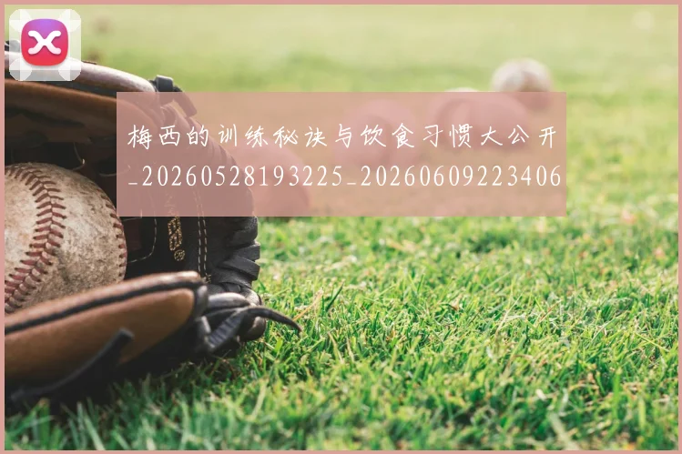 梅西的训练秘诀与饮食习惯大公开_20260528193225_20260609223406