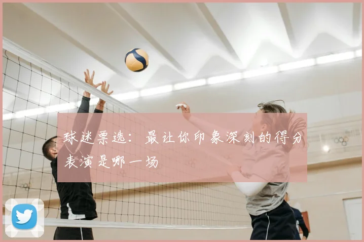 球迷票选:最让你印象深刻的得分表演是哪一场