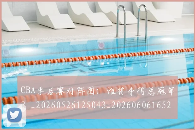 CBA季后赛对阵图:谁将夺得总冠军?_20260526125043_20260606165212